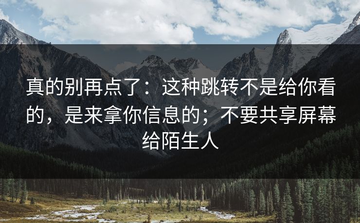 真的别再点了：这种跳转不是给你看的，是来拿你信息的；不要共享屏幕给陌生人