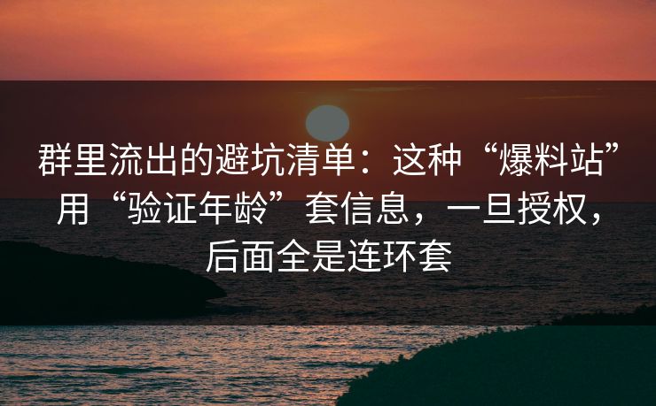 群里流出的避坑清单：这种“爆料站”用“验证年龄”套信息，一旦授权，后面全是连环套