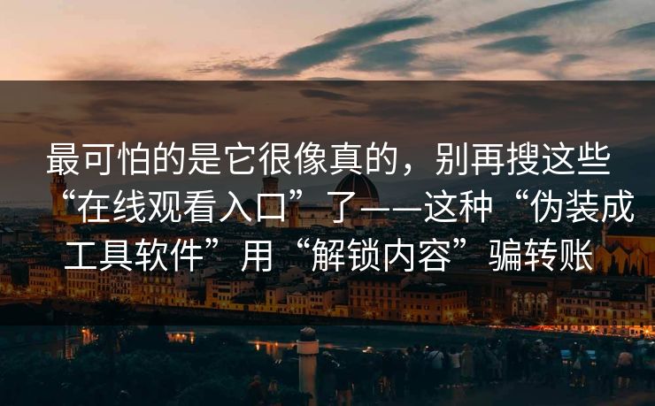 最可怕的是它很像真的，别再搜这些“在线观看入口”了——这种“伪装成工具软件”用“解锁内容”骗转账