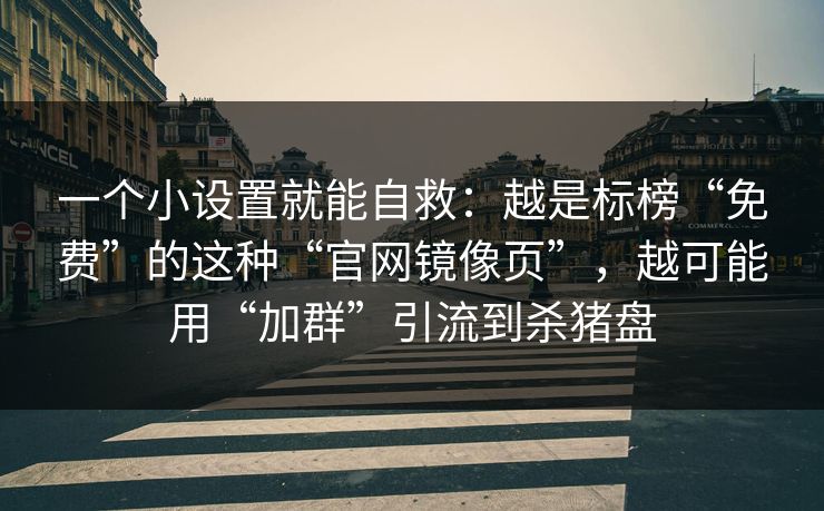 一个小设置就能自救：越是标榜“免费”的这种“官网镜像页”，越可能用“加群”引流到杀猪盘