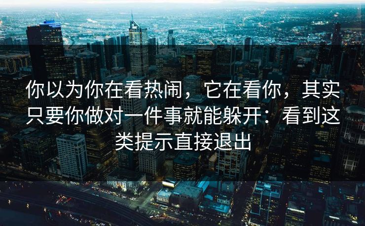 你以为你在看热闹，它在看你，其实只要你做对一件事就能躲开：看到这类提示直接退出