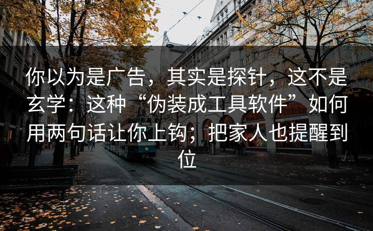 你以为是广告，其实是探针，这不是玄学：这种“伪装成工具软件”如何用两句话让你上钩；把家人也提醒到位