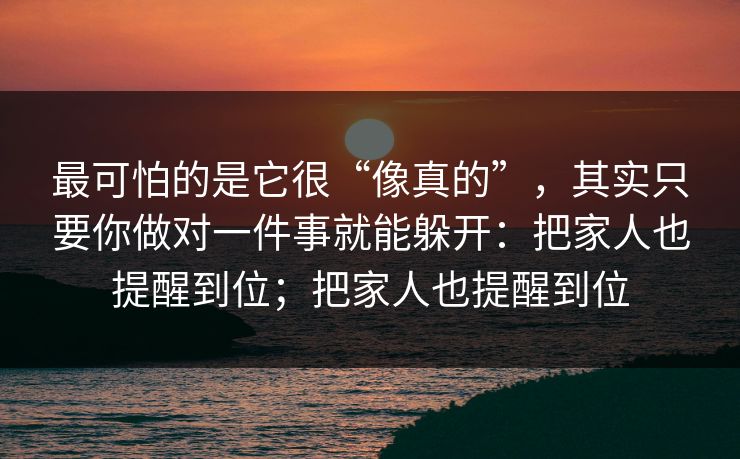 最可怕的是它很“像真的”，其实只要你做对一件事就能躲开：把家人也提醒到位；把家人也提醒到位