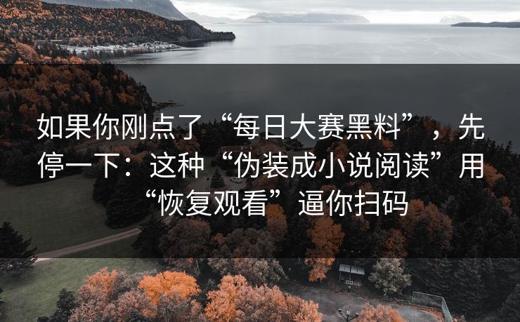 如果你刚点了“每日大赛黑料”，先停一下：这种“伪装成小说阅读”用“恢复观看”逼你扫码