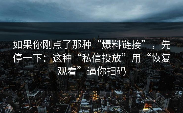 如果你刚点了那种“爆料链接”，先停一下：这种“私信投放”用“恢复观看”逼你扫码