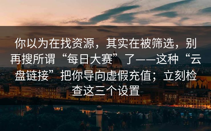 你以为在找资源，其实在被筛选，别再搜所谓“每日大赛”了——这种“云盘链接”把你导向虚假充值；立刻检查这三个设置
