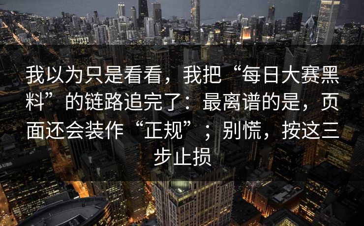 我以为只是看看，我把“每日大赛黑料”的链路追完了：最离谱的是，页面还会装作“正规”；别慌，按这三步止损