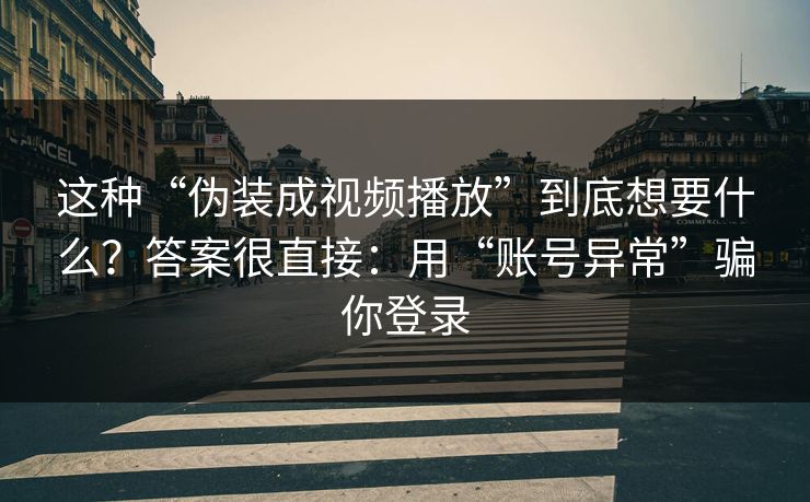 这种“伪装成视频播放”到底想要什么？答案很直接：用“账号异常”骗你登录