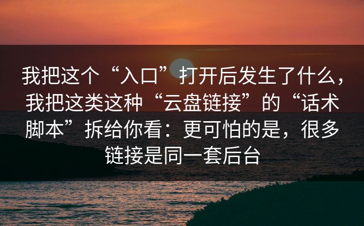 我把这个“入口”打开后发生了什么，我把这类这种“云盘链接”的“话术脚本”拆给你看：更可怕的是，很多链接是同一套后台