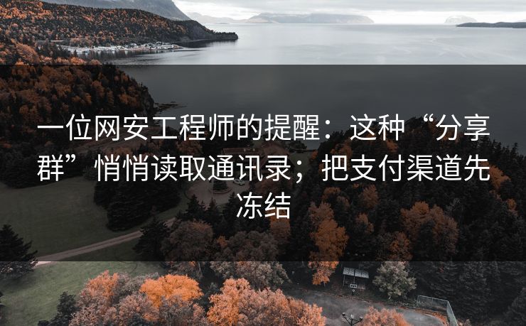 一位网安工程师的提醒：这种“分享群”悄悄读取通讯录；把支付渠道先冻结