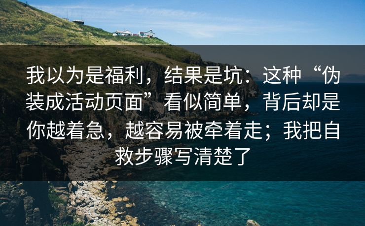 我以为是福利，结果是坑：这种“伪装成活动页面”看似简单，背后却是你越着急，越容易被牵着走；我把自救步骤写清楚了