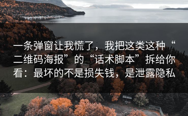 一条弹窗让我慌了，我把这类这种“二维码海报”的“话术脚本”拆给你看：最坏的不是损失钱，是泄露隐私