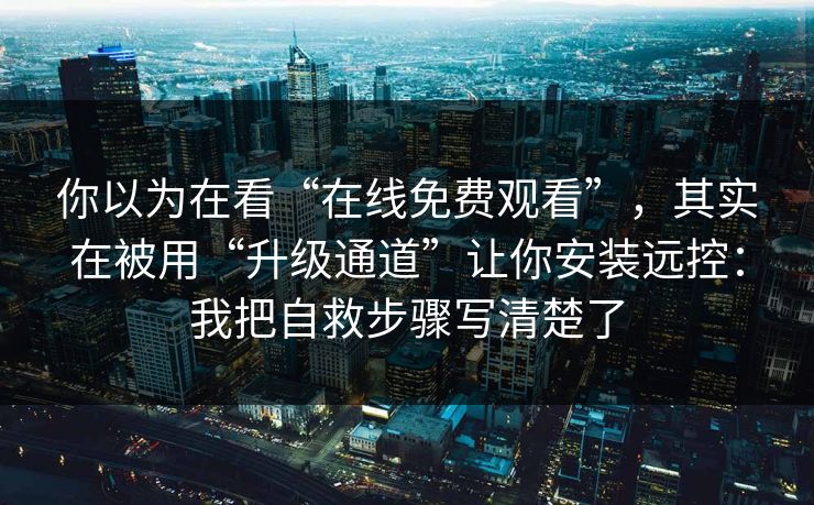 你以为在看“在线免费观看”，其实在被用“升级通道”让你安装远控：我把自救步骤写清楚了