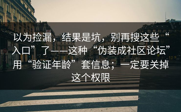以为捡漏，结果是坑，别再搜这些“入口”了——这种“伪装成社区论坛”用“验证年龄”套信息；一定要关掉这个权限