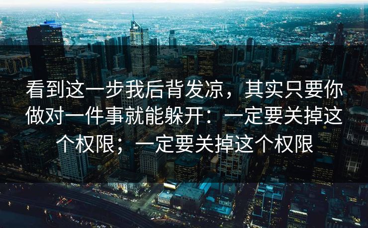 看到这一步我后背发凉，其实只要你做对一件事就能躲开：一定要关掉这个权限；一定要关掉这个权限