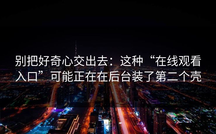 别把好奇心交出去：这种“在线观看入口”可能正在在后台装了第二个壳
