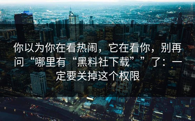 你以为你在看热闹，它在看你，别再问“哪里有“黑料社下载””了：一定要关掉这个权限