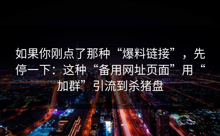 如果你刚点了那种“爆料链接”，先停一下：这种“备用网址页面”用“加群”引流到杀猪盘