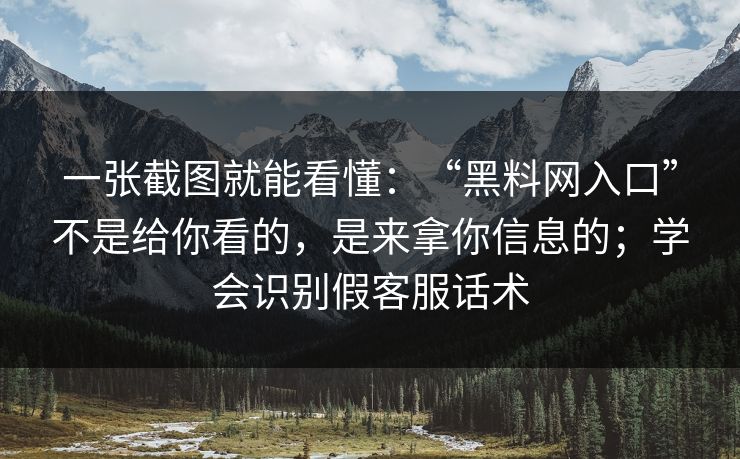 一张截图就能看懂：“黑料网入口”不是给你看的，是来拿你信息的；学会识别假客服话术