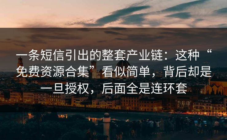 一条短信引出的整套产业链：这种“免费资源合集”看似简单，背后却是一旦授权，后面全是连环套