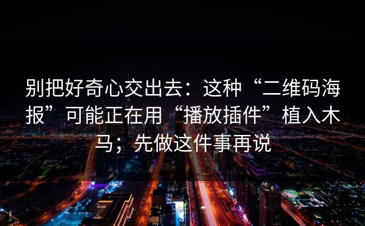 别把好奇心交出去：这种“二维码海报”可能正在用“播放插件”植入木马；先做这件事再说