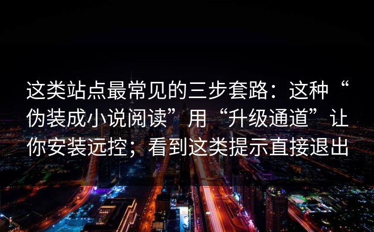 这类站点最常见的三步套路：这种“伪装成小说阅读”用“升级通道”让你安装远控；看到这类提示直接退出