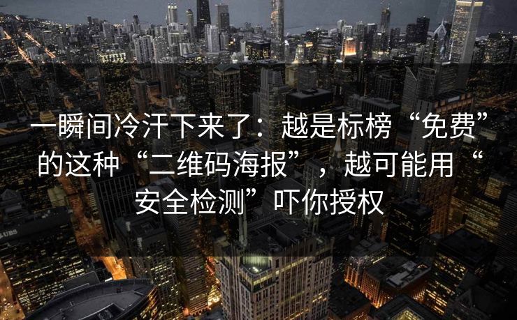 一瞬间冷汗下来了：越是标榜“免费”的这种“二维码海报”，越可能用“安全检测”吓你授权