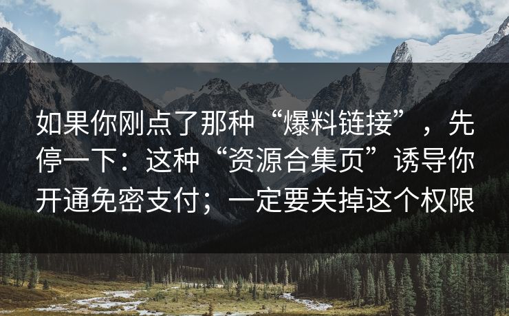 如果你刚点了那种“爆料链接”，先停一下：这种“资源合集页”诱导你开通免密支付；一定要关掉这个权限