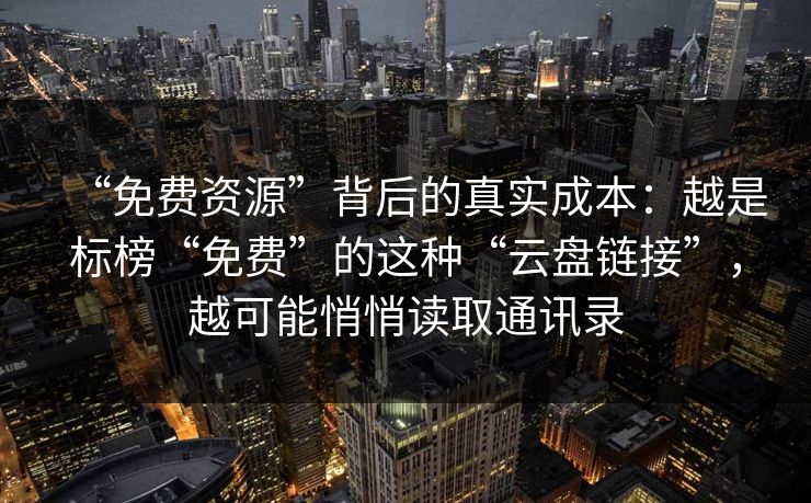 “免费资源”背后的真实成本：越是标榜“免费”的这种“云盘链接”，越可能悄悄读取通讯录