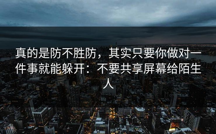 真的是防不胜防，其实只要你做对一件事就能躲开：不要共享屏幕给陌生人