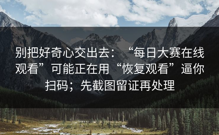 别把好奇心交出去：“每日大赛在线观看”可能正在用“恢复观看”逼你扫码；先截图留证再处理