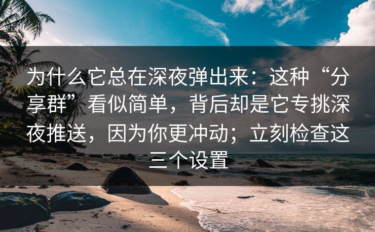 为什么它总在深夜弹出来：这种“分享群”看似简单，背后却是它专挑深夜推送，因为你更冲动；立刻检查这三个设置