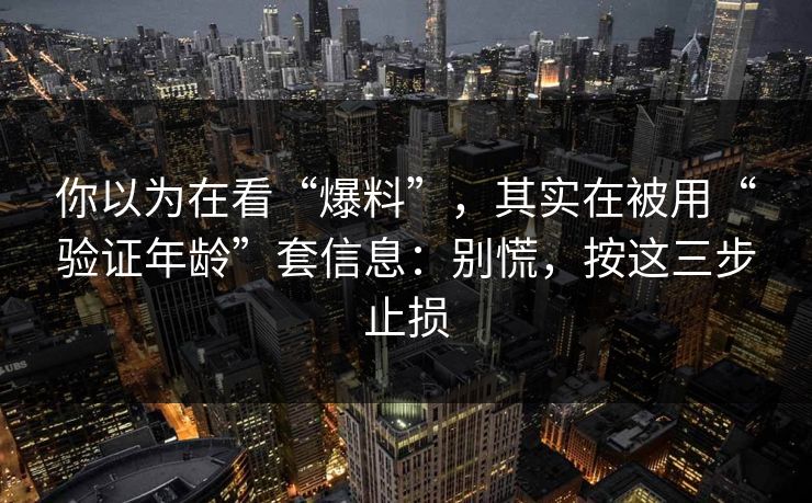 你以为在看“爆料”，其实在被用“验证年龄”套信息：别慌，按这三步止损