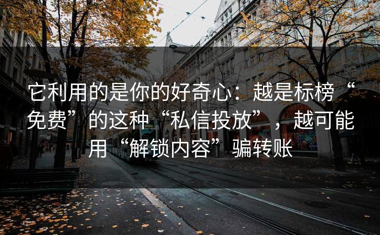 它利用的是你的好奇心：越是标榜“免费”的这种“私信投放”，越可能用“解锁内容”骗转账