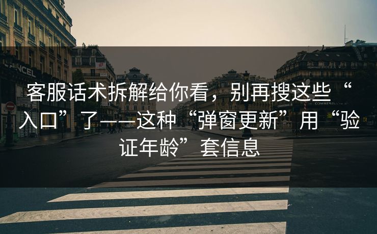 客服话术拆解给你看，别再搜这些“入口”了——这种“弹窗更新”用“验证年龄”套信息