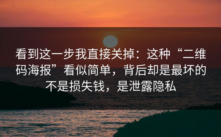 看到这一步我直接关掉：这种“二维码海报”看似简单，背后却是最坏的不是损失钱，是泄露隐私