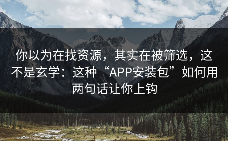 你以为在找资源，其实在被筛选，这不是玄学：这种“APP安装包”如何用两句话让你上钩