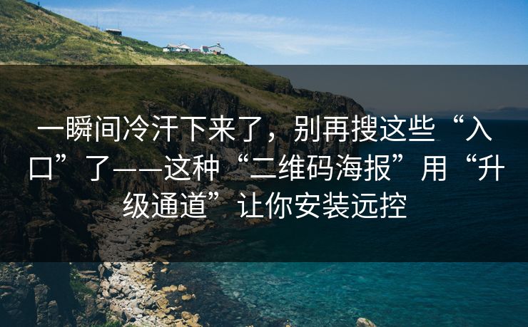 一瞬间冷汗下来了，别再搜这些“入口”了——这种“二维码海报”用“升级通道”让你安装远控