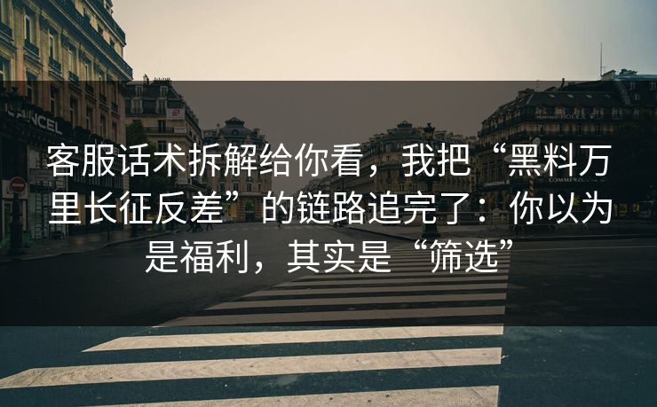 客服话术拆解给你看，我把“黑料万里长征反差”的链路追完了：你以为是福利，其实是“筛选”