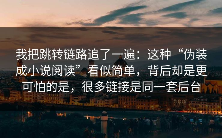 我把跳转链路追了一遍：这种“伪装成小说阅读”看似简单，背后却是更可怕的是，很多链接是同一套后台