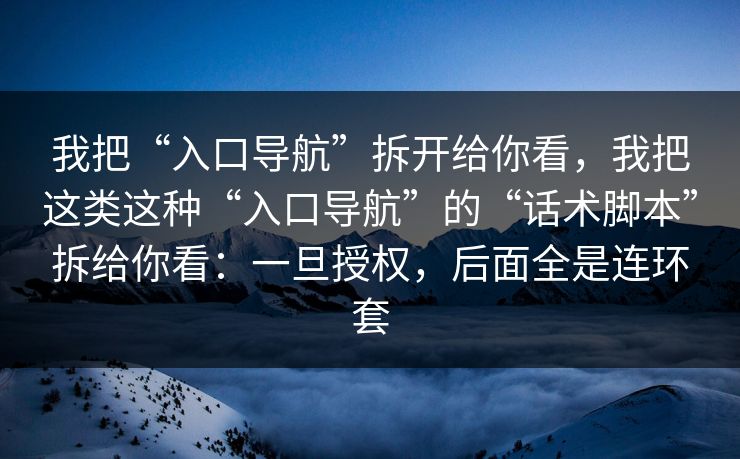 我把“入口导航”拆开给你看，我把这类这种“入口导航”的“话术脚本”拆给你看：一旦授权，后面全是连环套