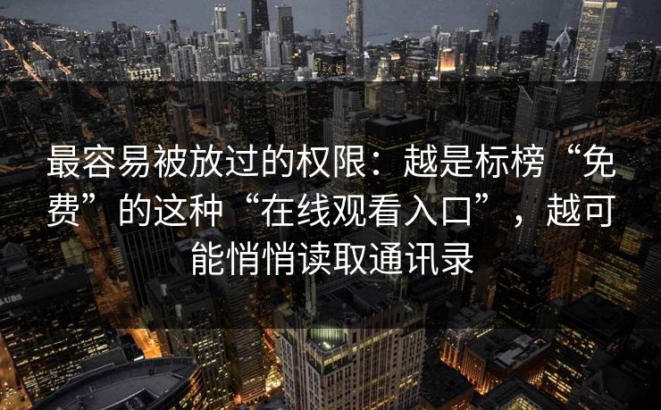 最容易被放过的权限：越是标榜“免费”的这种“在线观看入口”，越可能悄悄读取通讯录