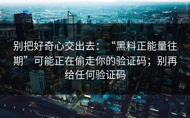 别把好奇心交出去：“黑料正能量往期”可能正在偷走你的验证码；别再给任何验证码