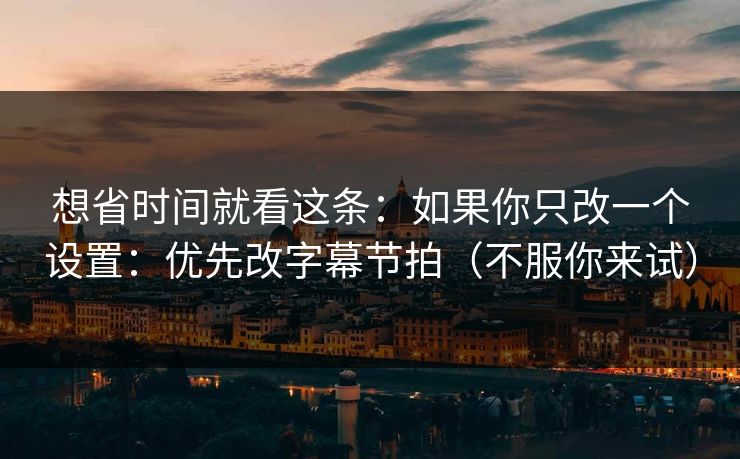 想省时间就看这条：如果你只改一个设置：优先改字幕节拍（不服你来试）