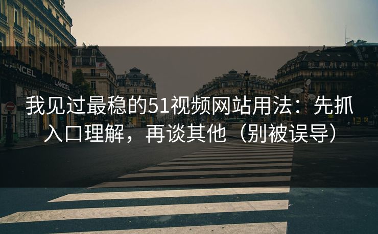 我见过最稳的51视频网站用法：先抓入口理解，再谈其他（别被误导）