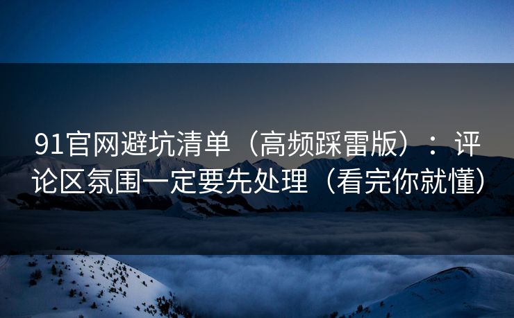 91官网避坑清单（高频踩雷版）：评论区氛围一定要先处理（看完你就懂）