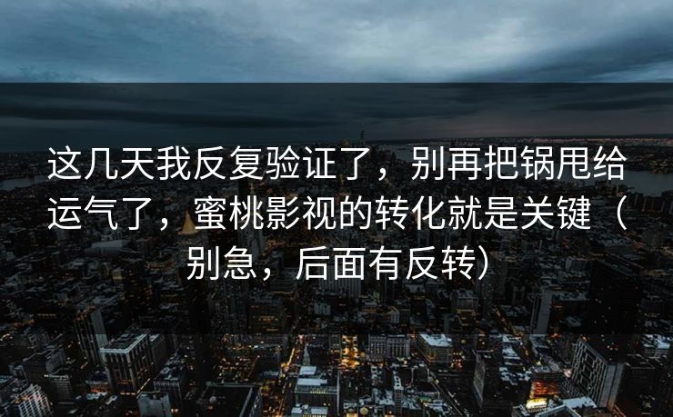 这几天我反复验证了，别再把锅甩给运气了，蜜桃影视的转化就是关键（别急，后面有反转）