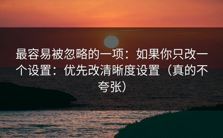 最容易被忽略的一项：如果你只改一个设置：优先改清晰度设置（真的不夸张）