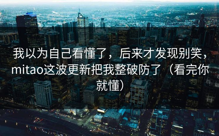 我以为自己看懂了，后来才发现别笑，mitao这波更新把我整破防了（看完你就懂）