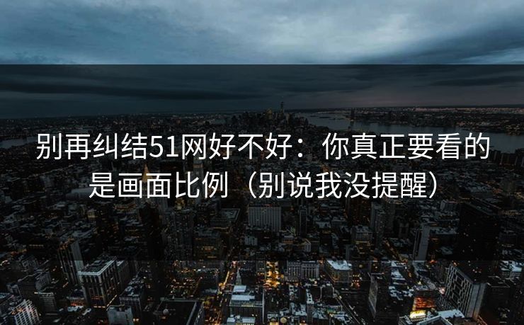 别再纠结51网好不好：你真正要看的是画面比例（别说我没提醒）